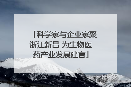 科学家与企业家聚浙江新昌 为生物医药产业发展建言
