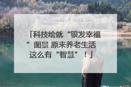 科技绘就“银发幸福”图景 原来养老生活这么有“智慧”！
