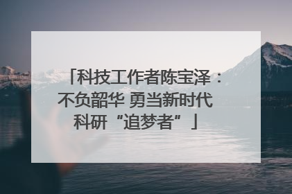 科技工作者陈宝泽：不负韶华 勇当新时代科研“追梦者”