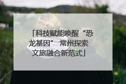 科技赋能唤醒“恐龙基因” 常州探索文旅融合新范式