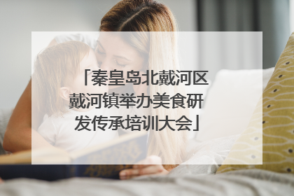 秦皇岛北戴河区戴河镇举办美食研发传承培训大会
