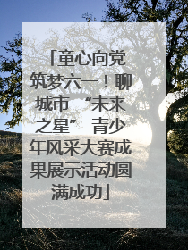 童心向党 筑梦六一！聊城市 “未来之星” 青少年风采大赛成果展示活动圆满成功