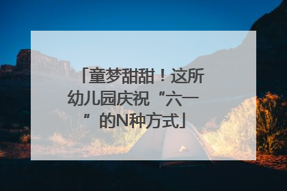 童梦甜甜！这所幼儿园庆祝“六一”的N种方式