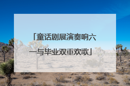 童话剧展演奏响六一与毕业双重欢歌