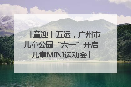 童迎十五运，广州市儿童公园“六一”开启儿童MINI运动会