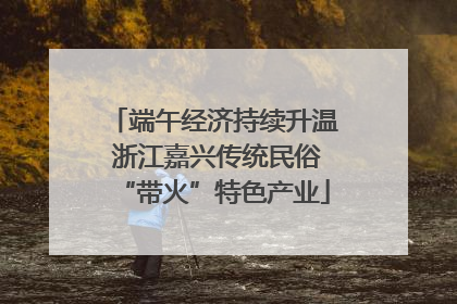 端午经济持续升温 浙江嘉兴传统民俗“带火”特色产业