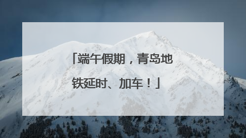 端午假期，青岛地铁延时、加车！