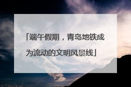 端午假期，青岛地铁成为流动的文明风景线