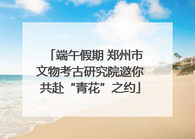 端午假期 郑州市文物考古研究院邀你共赴“青花”之约