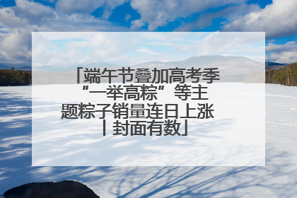 端午节叠加高考季 “一举高粽”等主题粽子销量连日上涨丨封面有数