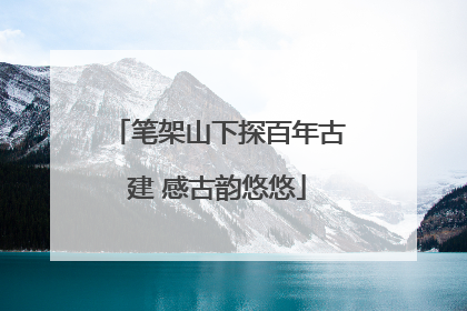 笔架山下探百年古建 感古韵悠悠