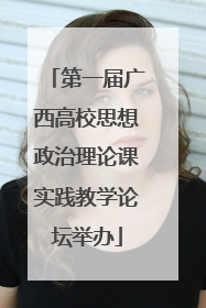 第一届广西高校思想政治理论课实践教学论坛举办