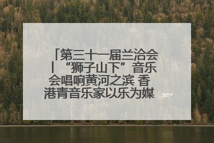 第三十一届兰洽会丨“狮子山下”音乐会唱响黄河之滨 香港青音乐家以乐为媒促陇港文化交流