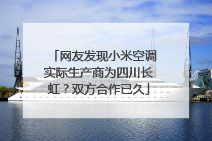 网友发现小米空调实际生产商为四川长虹？双方合作已久