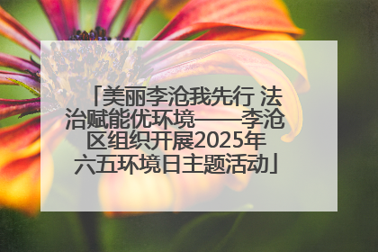 美丽李沧我先行 法治赋能优环境——李沧区组织开展2025年六五环境日主题活动