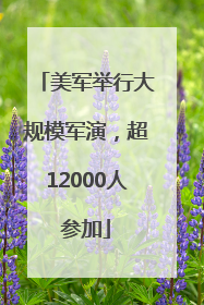 美军举行大规模军演，超12000人参加