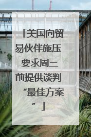 美国向贸易伙伴施压 要求周三前提供谈判“最佳方案”