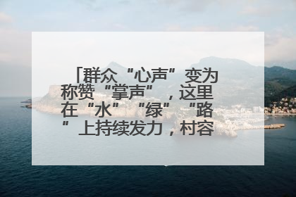 群众“心声”变为称赞“掌声”，这里在“水”“绿”“路”上持续发力，村容村貌焕然一新