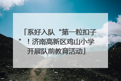 系好入队“第一粒扣子”！济南高新区鸡山小学开展队前教育活动