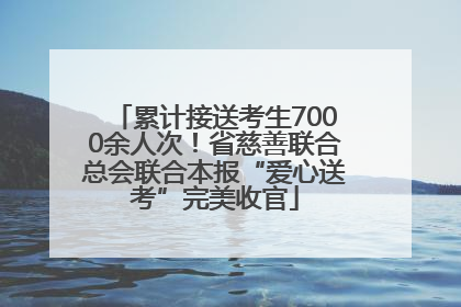 累计接送考生7000余人次！省慈善联合总会联合本报“爱心送考”完美收官