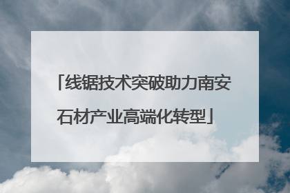 线锯技术突破助力南安石材产业高端化转型