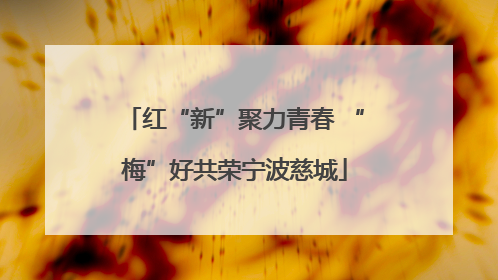 红“新”聚力青春 “梅”好共荣宁波慈城