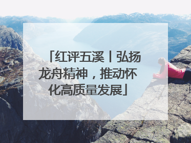 红评五溪丨弘扬龙舟精神，推动怀化高质量发展