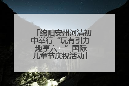 绵阳安州河清初中举行“玩有引力 趣享六一”国际儿童节庆祝活动