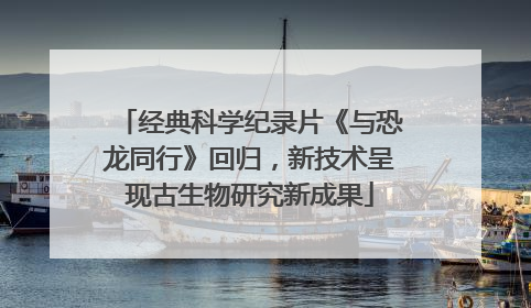 经典科学纪录片《与恐龙同行》回归，新技术呈现古生物研究新成果