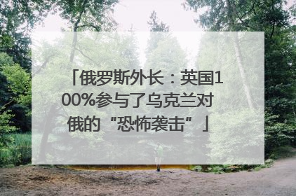 俄罗斯外长：英国100%参与了乌克兰对俄的“恐怖袭击”