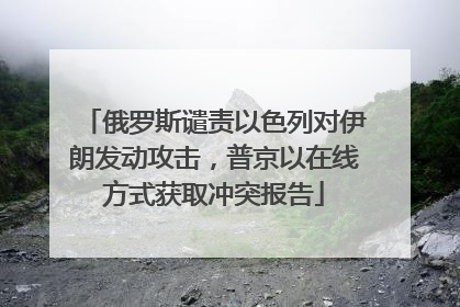 俄罗斯谴责以色列对伊朗发动攻击，普京以在线方式获取冲突报告