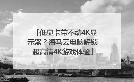 低显卡带不动4K显示器？海马云电脑解锁超高清4K游戏体验