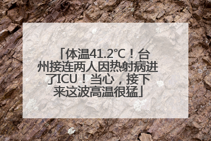 体温41.2℃！台州接连两人因热射病进了ICU！当心，接下来这波高温很猛