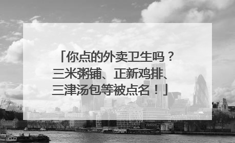 你点的外卖卫生吗？三米粥铺、正新鸡排、三津汤包等被点名！