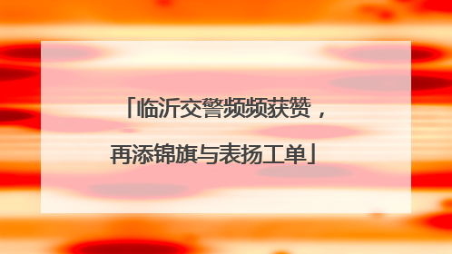 临沂交警频频获赞，再添锦旗与表扬工单