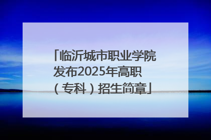临沂城市职业学院发布2025年高职（专科）招生简章