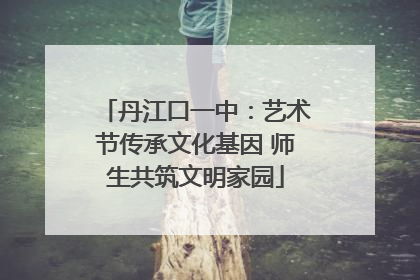 丹江口一中：艺术节传承文化基因 师生共筑文明家园
