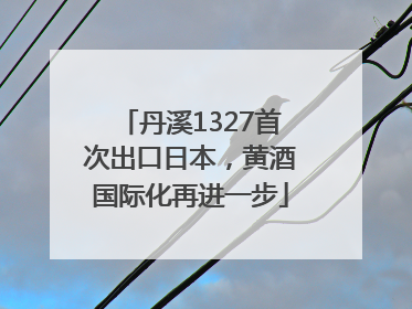 丹溪1327首次出口日本，黄酒国际化再进一步
