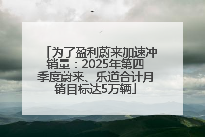 为了盈利蔚来加速冲销量：2025年第四季度蔚来、乐道合计月销目标达5万辆