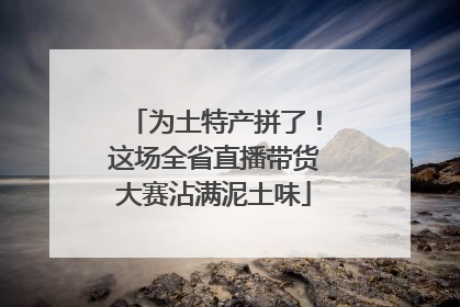 为土特产拼了！这场全省直播带货大赛沾满泥土味