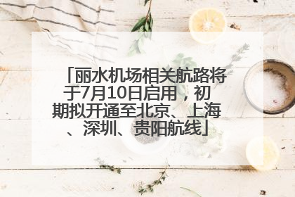 丽水机场相关航路将于7月10日启用，初期拟开通至北京、上海、深圳、贵阳航线