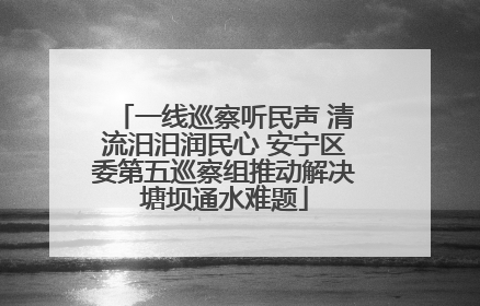 一线巡察听民声 清流汨汨润民心 安宁区委第五巡察组推动解决塘坝通水难题