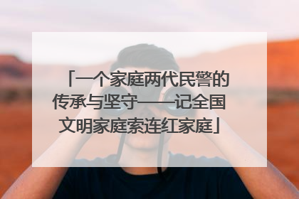 一个家庭两代民警的传承与坚守——记全国文明家庭索连红家庭