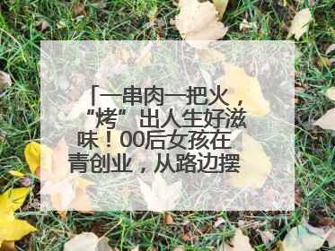 一串肉一把火，“烤”出人生好滋味！00后女孩在青创业，从路边摆摊到开店……