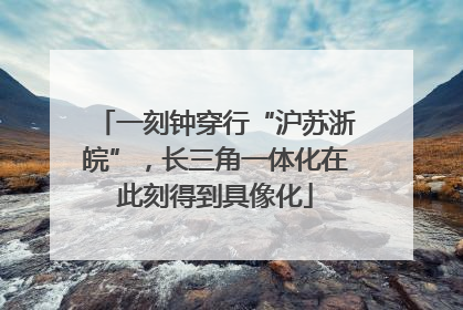 一刻钟穿行“沪苏浙皖”，长三角一体化在此刻得到具像化