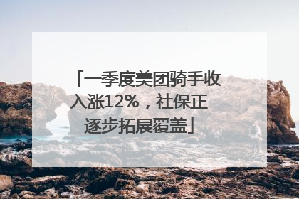一季度美团骑手收入涨12%，社保正逐步拓展覆盖