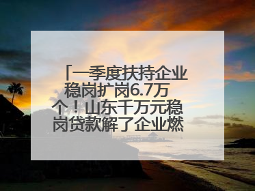 一季度扶持企业稳岗扩岗6.7万个！山东千万元稳岗贷款解了企业燃眉之急