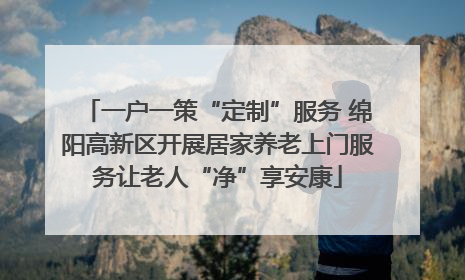 一户一策“定制”服务 绵阳高新区开展居家养老上门服务让老人“净”享安康