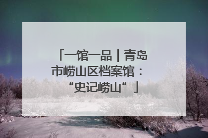 一馆一品｜青岛市崂山区档案馆：“史记崂山”