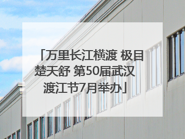 万里长江横渡 极目楚天舒 第50届武汉渡江节7月举办